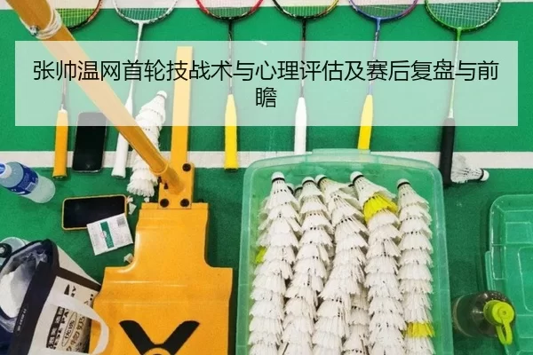 张帅温网首轮技战术与心理评估及赛后复盘与前瞻
