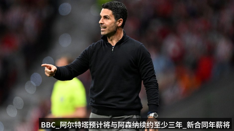 BBC_阿尔特塔预计将与阿森纳续约至少三年_新合同年薪将大幅上涨